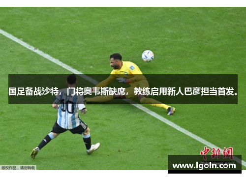 国足备战沙特,门将奥韦斯缺席,教练启用新人巴彦担当首发。